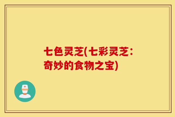 七色灵芝(七彩灵芝：奇妙的食物之宝)