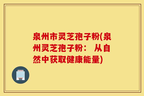 泉州市灵芝孢子粉(泉州灵芝孢子粉： 从自然中获取健康能量)