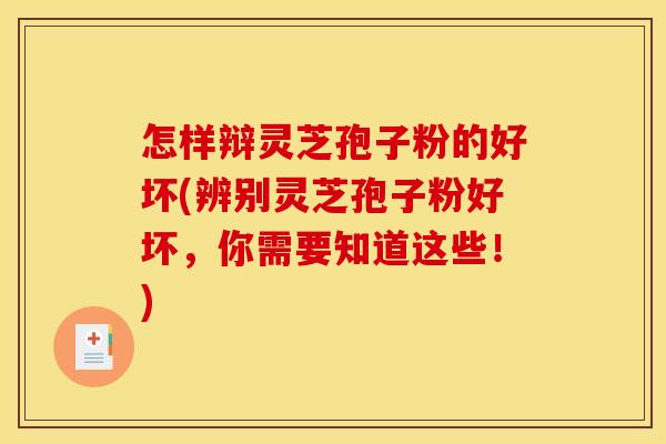 怎样辩灵芝孢子粉的好坏(辨别灵芝孢子粉好坏，你需要知道这些！)
