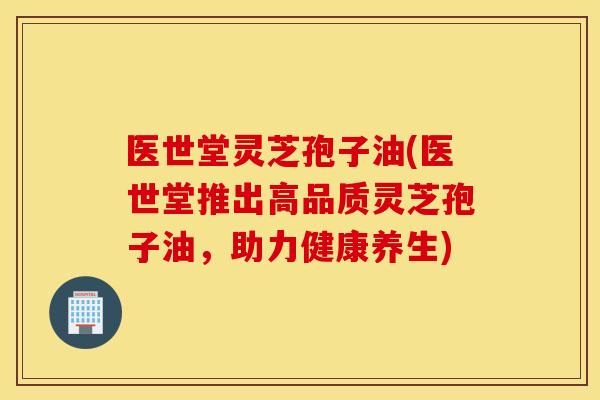 医世堂灵芝孢子油(医世堂推出高品质灵芝孢子油，助力健康养生)