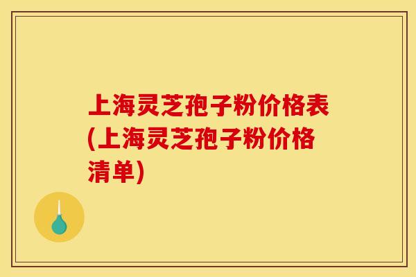 上海灵芝孢子粉价格表(上海灵芝孢子粉价格清单)