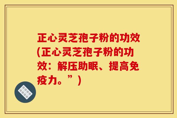 正心灵芝孢子粉的功效(正心灵芝孢子粉的功效：解压助眠、提高免疫力。”)
