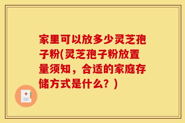 家里可以放多少灵芝孢子粉(灵芝孢子粉放置量须知，合适的家庭存储方式是什么？)