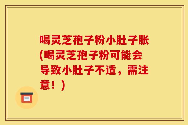喝灵芝孢子粉小肚子胀(喝灵芝孢子粉可能会导致小肚子不适，需注意！)