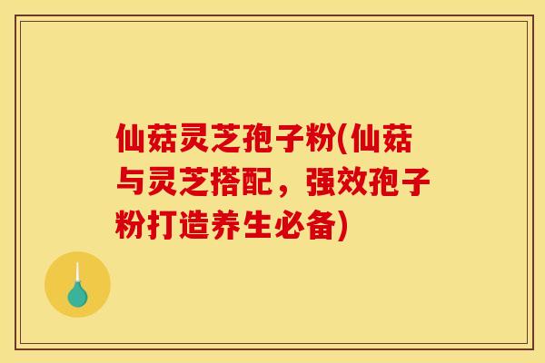 仙菇灵芝孢子粉(仙菇与灵芝搭配，强效孢子粉打造养生必备)
