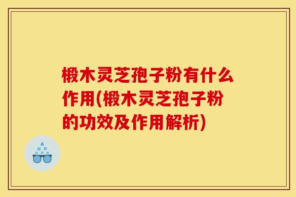 椴木灵芝孢子粉有什么作用(椴木灵芝孢子粉的功效及作用解析)