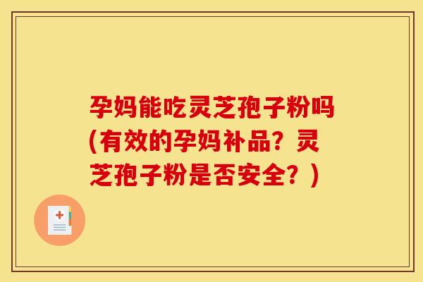 孕妈能吃灵芝孢子粉吗(有效的孕妈补品？灵芝孢子粉是否安全？)