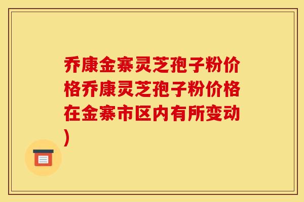 乔康金寨灵芝孢子粉价格乔康灵芝孢子粉价格在金寨市区内有所变动)