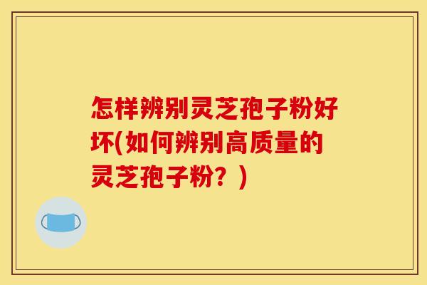 怎样辨别灵芝孢子粉好坏(如何辨别高质量的灵芝孢子粉？)