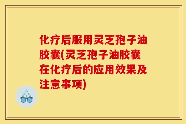 化疗后服用灵芝孢子油胶囊(灵芝孢子油胶囊在化疗后的应用效果及注意事项)