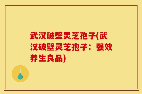 武汉破壁灵芝孢子(武汉破壁灵芝孢子：强效养生良品)