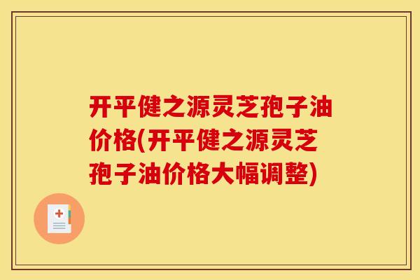 开平健之源灵芝孢子油价格(开平健之源灵芝孢子油价格大幅调整)