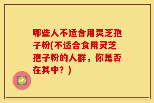 哪些人不适合用灵芝孢子粉(不适合食用灵芝孢子粉的人群，你是否在其中？)