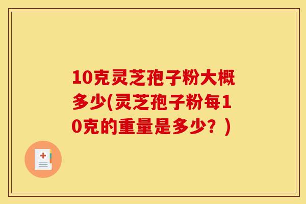 10克灵芝孢子粉大概多少(灵芝孢子粉每10克的重量是多少？)