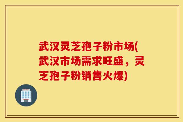 武汉灵芝孢子粉市场(武汉市场需求旺盛，灵芝孢子粉销售火爆)