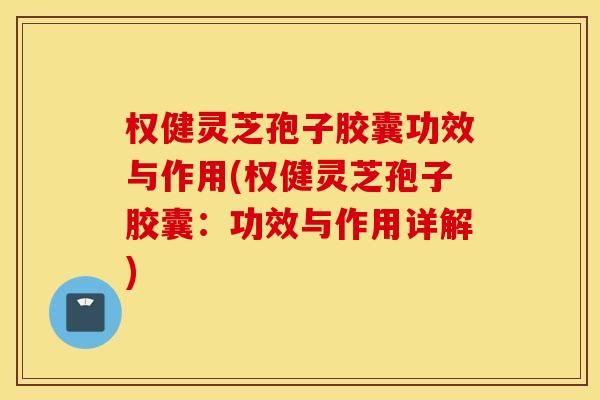 权健灵芝孢子胶囊功效与作用(权健灵芝孢子胶囊：功效与作用详解)