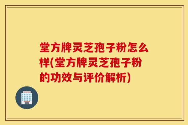 堂方牌灵芝孢子粉怎么样(堂方牌灵芝孢子粉的功效与评价解析)