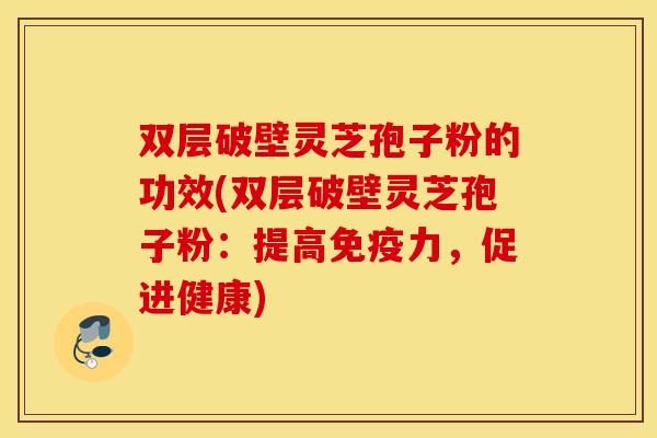 双层破壁灵芝孢子粉的功效(双层破壁灵芝孢子粉：提高免疫力，促进健康)