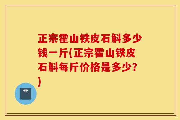 正宗霍山铁皮石斛多少钱一斤(正宗霍山铁皮石斛每斤价格是多少？)