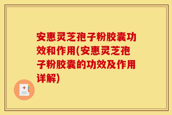安惠灵芝孢子粉胶囊功效和作用(安惠灵芝孢子粉胶囊的功效及作用详解)