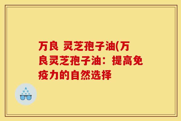 万良 灵芝孢子油(万良灵芝孢子油：提高免疫力的自然选择