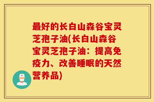 最好的长白山森谷宝灵芝孢子油(长白山森谷宝灵芝孢子油：提高免疫力、改善睡眠的天然营养品)