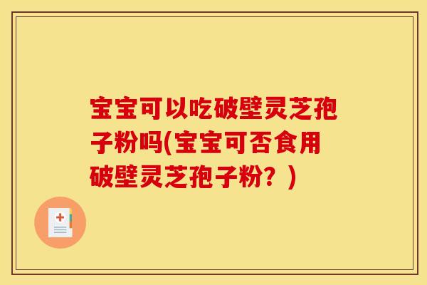 宝宝可以吃破壁灵芝孢子粉吗(宝宝可否食用破壁灵芝孢子粉？)