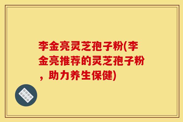 李金亮灵芝孢子粉(李金亮推荐的灵芝孢子粉，助力养生保健)