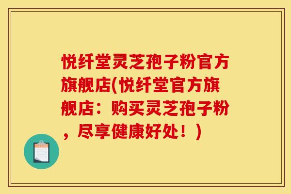 悦纤堂灵芝孢子粉官方旗舰店(悦纤堂官方旗舰店：购买灵芝孢子粉，尽享健康好处！)