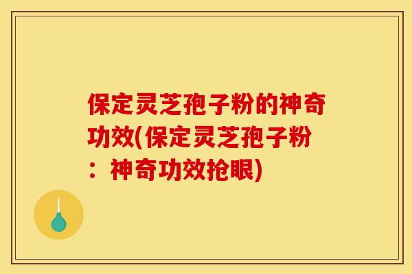 保定灵芝孢子粉的神奇功效(保定灵芝孢子粉：神奇功效抢眼)