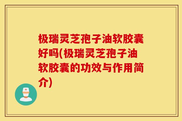 极瑞灵芝孢子油软胶囊好吗(极瑞灵芝孢子油软胶囊的功效与作用简介)