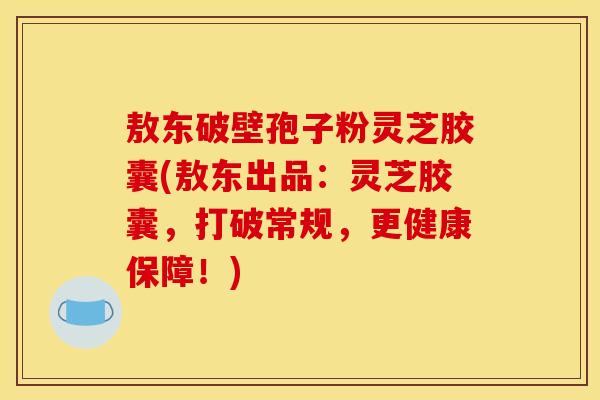 敖东破壁孢子粉灵芝胶囊(敖东出品：灵芝胶囊，打破常规，更健康保障！)