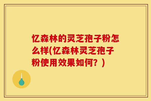 忆森林的灵芝孢子粉怎么样(忆森林灵芝孢子粉使用效果如何？)