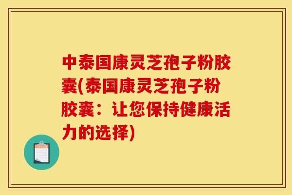 中泰国康灵芝孢子粉胶囊(泰国康灵芝孢子粉胶囊：让您保持健康活力的选择)
