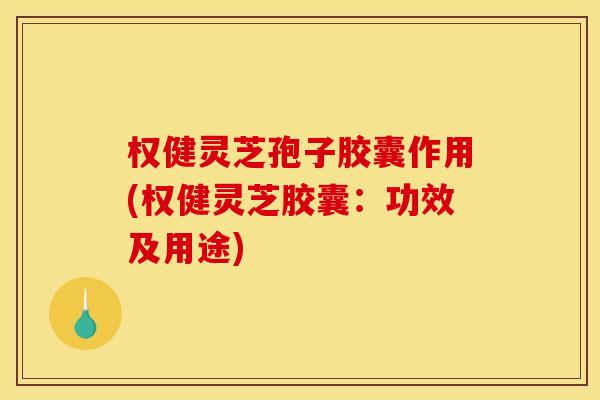 权健灵芝孢子胶囊作用(权健灵芝胶囊：功效及用途)