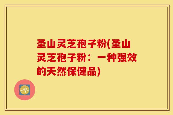 圣山灵芝孢子粉(圣山灵芝孢子粉：一种强效的天然保健品)