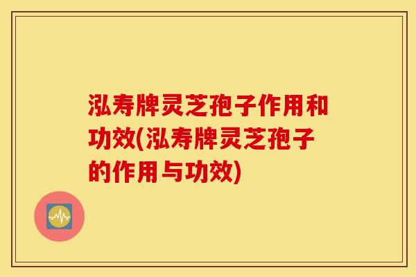 泓寿牌灵芝孢子作用和功效(泓寿牌灵芝孢子的作用与功效)