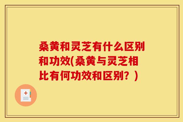 桑黄和灵芝有什么区别和功效(桑黄与灵芝相比有何功效和区别？)