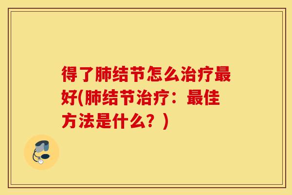 得了肺结节怎么治疗最好(肺结节治疗：最佳方法是什么？)