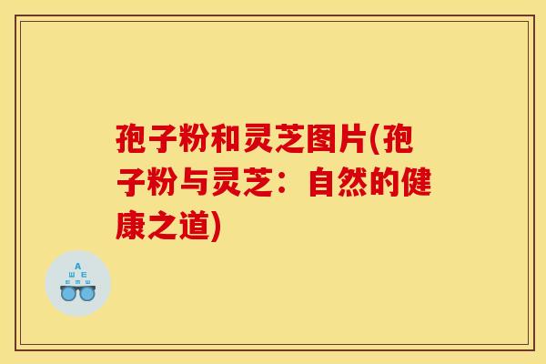 孢子粉和灵芝图片(孢子粉与灵芝：自然的健康之道)