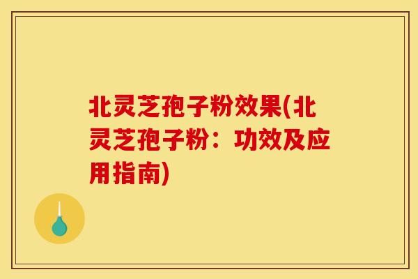 北灵芝孢子粉效果(北灵芝孢子粉：功效及应用指南)