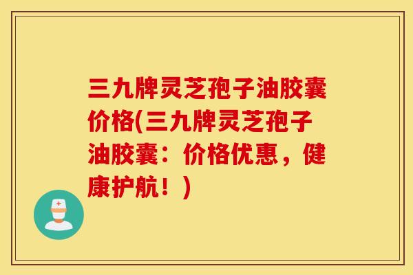 三九牌灵芝孢子油胶囊价格(三九牌灵芝孢子油胶囊：价格优惠，健康护航！)