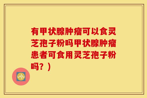 有甲状腺肿瘤可以食灵芝孢子粉吗甲状腺肿瘤患者可食用灵芝孢子粉吗？)