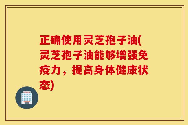 正确使用灵芝孢子油(灵芝孢子油能够增强免疫力，提高身体健康状态)
