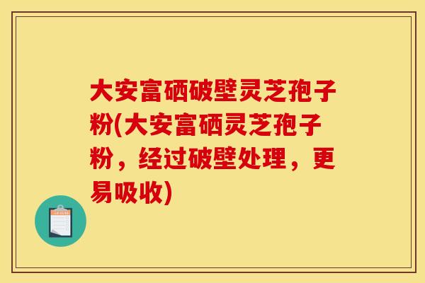 大安富硒破壁灵芝孢子粉(大安富硒灵芝孢子粉，经过破壁处理，更易吸收)