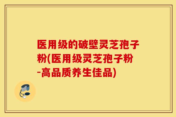 医用级的破壁灵芝孢子粉(医用级灵芝孢子粉-高品质养生佳品)