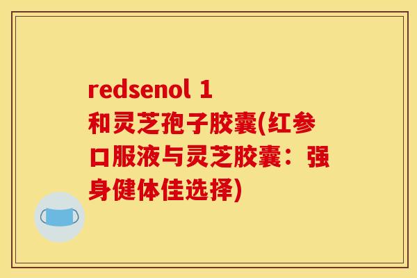 redsenol 1和灵芝孢子胶囊(红参口服液与灵芝胶囊：强身健体佳选择)