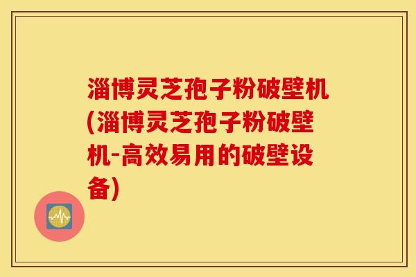 淄博灵芝孢子粉破壁机(淄博灵芝孢子粉破壁机-高效易用的破壁设备)