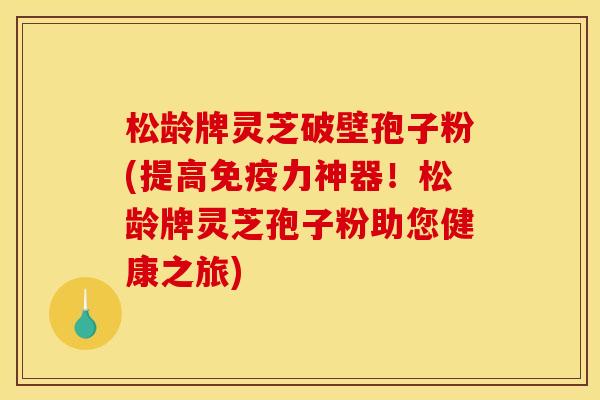松龄牌灵芝破壁孢子粉(提高免疫力神器！松龄牌灵芝孢子粉助您健康之旅)