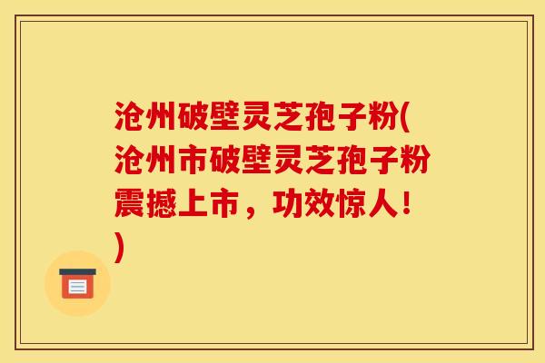 沧州破壁灵芝孢子粉(沧州市破壁灵芝孢子粉震撼上市，功效惊人！)